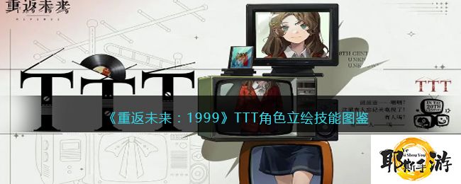 《重返未来：1999》TTT角色立绘技能图鉴【重返未来：1999攻略】