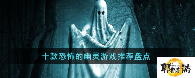 十款恐怖的幽灵游戏推荐盘点-幽灵恐怖游戏视频